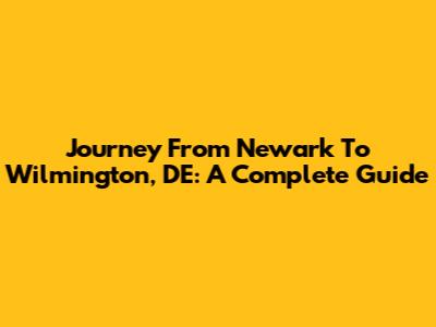 Journey From Newark To Wilmington, DE: A Complete Guide