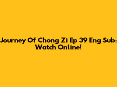 Journey Of Chong Zi Ep 39 Eng Sub: Watch Online!