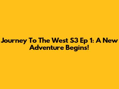 Journey To The West S3 Ep 1: A New Adventure Begins!