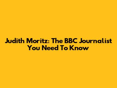 Judith Moritz: The BBC Journalist You Need To Know