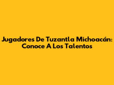 Jugadores De Tuzantla Michoacán: Conoce A Los Talentos