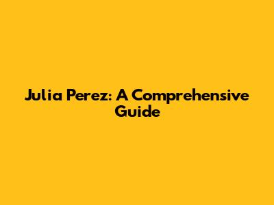 Julia Perez: A Comprehensive Guide