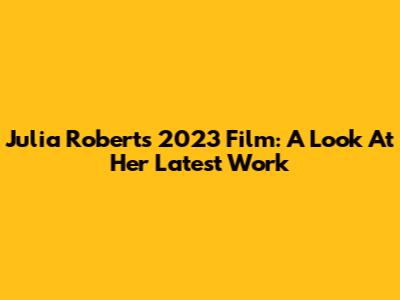 Julia Roberts' 2023 Film: A Look At Her Latest Work