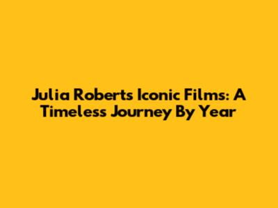 Julia Roberts' Iconic Films: A Timeless Journey By Year