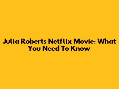 Julia Roberts' Netflix Movie: What You Need To Know