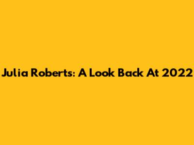 Julia Roberts: A Look Back At 2022