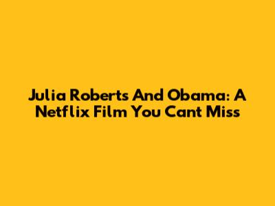 Julia Roberts And Obama: A Netflix Film You Can't Miss