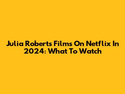 Julia Roberts Films On Netflix In 2024: What To Watch