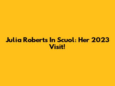 Julia Roberts In Scuol: Her 2023 Visit!