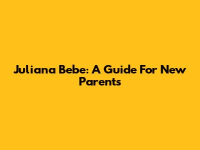 Juliana Bebe: A Guide For New Parents
