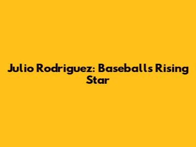 Julio Rodriguez: Baseball's Rising Star