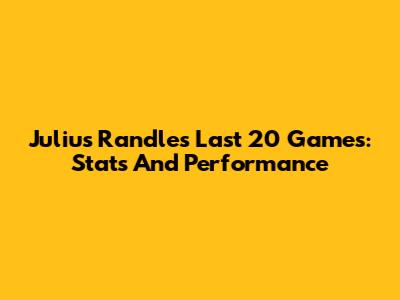 Julius Randle's Last 20 Games: Stats And Performance