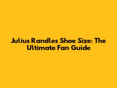 Julius Randle's Shoe Size: The Ultimate Fan Guide