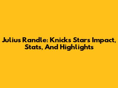Julius Randle: Knicks Star's Impact, Stats, And Highlights