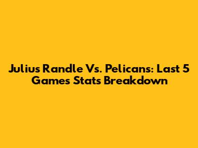 Julius Randle Vs. Pelicans: Last 5 Games Stats Breakdown