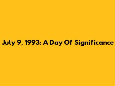 July 9, 1993: A Day Of Significance