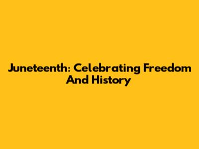 Juneteenth: Celebrating Freedom And History
