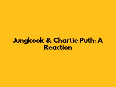 Jungkook & Charlie Puth: A Reaction