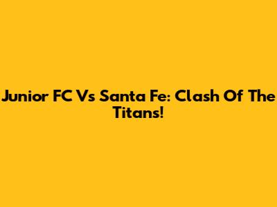 Junior FC Vs Santa Fe: Clash Of The Titans!