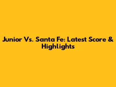 Junior Vs. Santa Fe: Latest Score & Highlights
