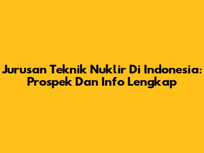 Jurusan Teknik Nuklir Di Indonesia: Prospek Dan Info Lengkap