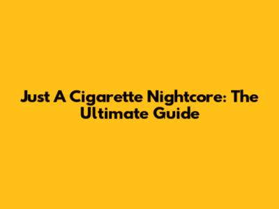 Just A Cigarette Nightcore: The Ultimate Guide