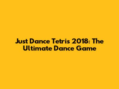 Just Dance Tetris 2018: The Ultimate Dance Game
