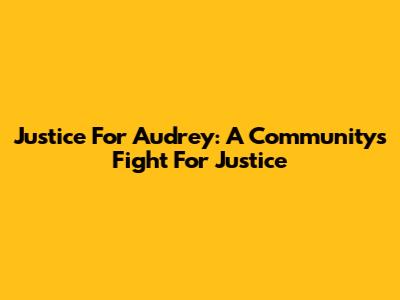 Justice For Audrey: A Community's Fight For Justice