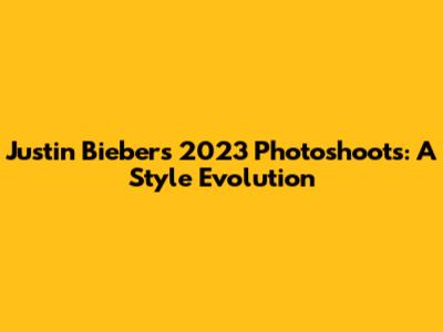 Justin Bieber's 2023 Photoshoots: A Style Evolution