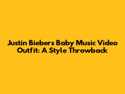 Justin Bieber's Baby Music Video Outfit: A Style Throwback
