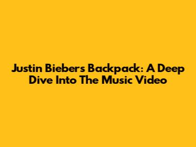 Justin Bieber's Backpack: A Deep Dive Into The Music Video