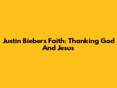 Justin Bieber's Faith: Thanking God And Jesus