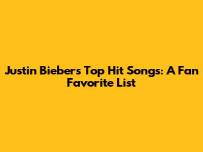 Justin Bieber's Top Hit Songs: A Fan Favorite List