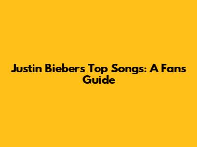 Justin Bieber's Top Songs: A Fan's Guide