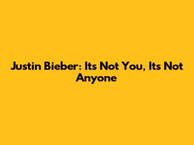 Justin Bieber: 'It's Not You, It's Not Anyone'