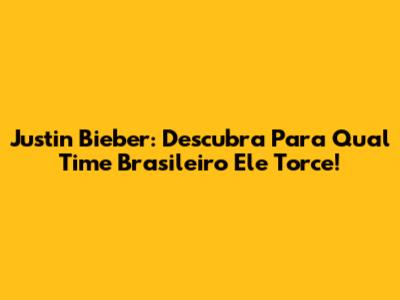 Justin Bieber: Descubra Para Qual Time Brasileiro Ele Torce!