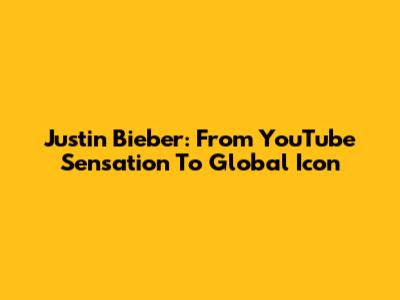 Justin Bieber: From YouTube Sensation To Global Icon