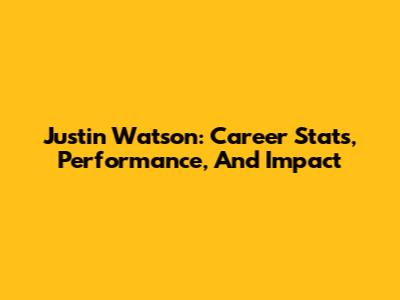 Justin Watson: Career Stats, Performance, And Impact