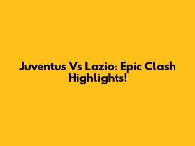 Juventus Vs Lazio: Epic Clash Highlights!