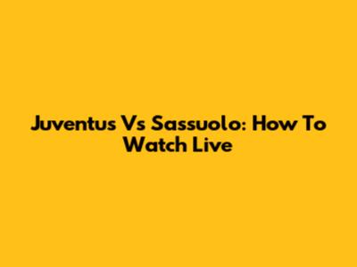 Juventus Vs Sassuolo: How To Watch Live