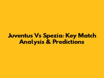 Juventus Vs Spezia: Key Match Analysis & Predictions