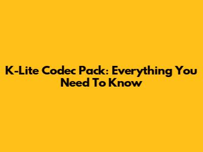K-Lite Codec Pack: Everything You Need To Know