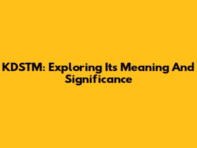 KDSTM: Exploring Its Meaning And Significance