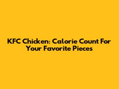 KFC Chicken: Calorie Count For Your Favorite Pieces