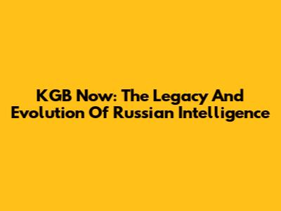 KGB Now: The Legacy And Evolution Of Russian Intelligence