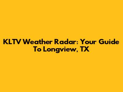 KLTV Weather Radar: Your Guide To Longview, TX