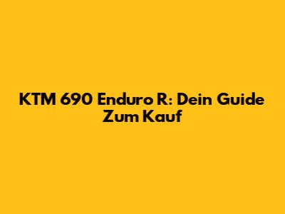 KTM 690 Enduro R: Dein Guide Zum Kauf