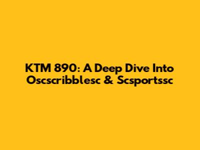 KTM 890: A Deep Dive Into Oscscribblesc & Scsportssc