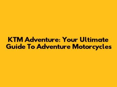 KTM Adventure: Your Ultimate Guide To Adventure Motorcycles
