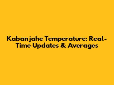 Kabanjahe Temperature: Real-Time Updates & Averages